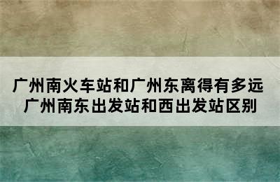 广州南火车站和广州东离得有多远 广州南东出发站和西出发站区别